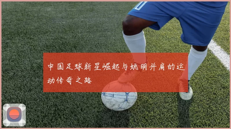 中国足球新星崛起与姚明并肩的运动传奇之路
