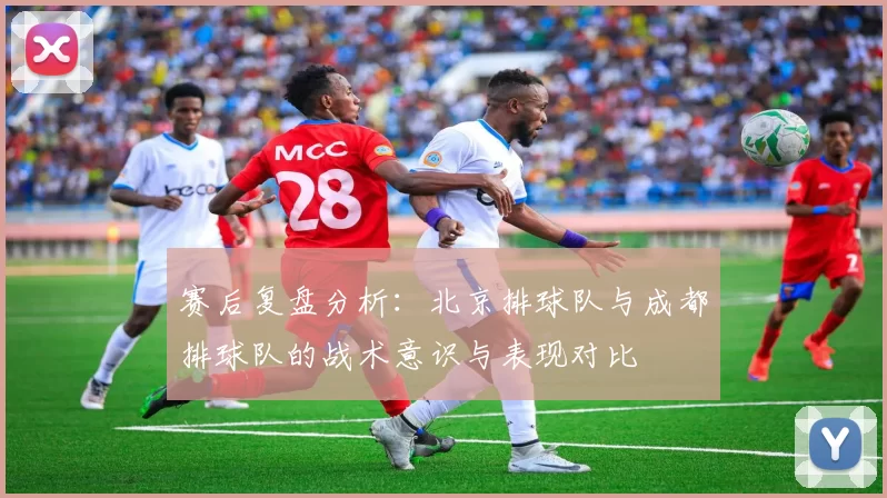 赛后复盘分析：北京排球队与成都排球队的战术意识与表现对比
