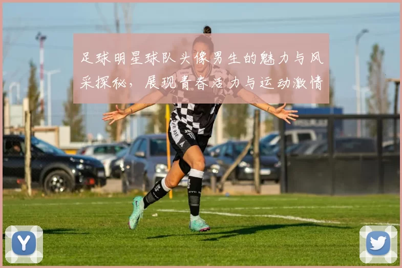 足球明星球队头像男生的魅力与风采探秘，展现青春活力与运动激情
