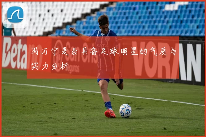 冯万宁是否具备足球明星的气质与实力分析