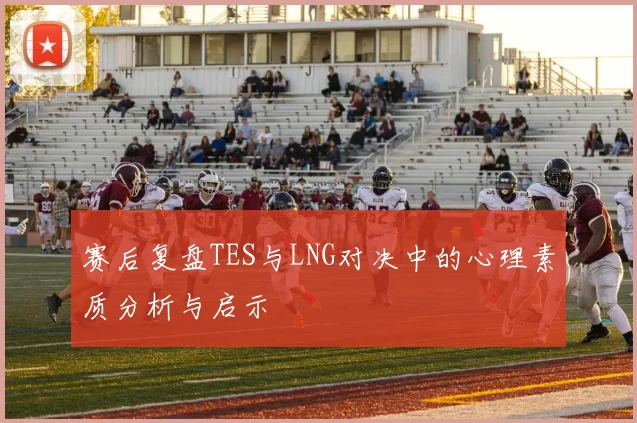 赛后复盘TES与LNG对决中的心理素质分析与启示