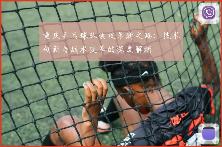 重庆乒乓球队快攻革新之路：技术创新与战术变革的深度解析