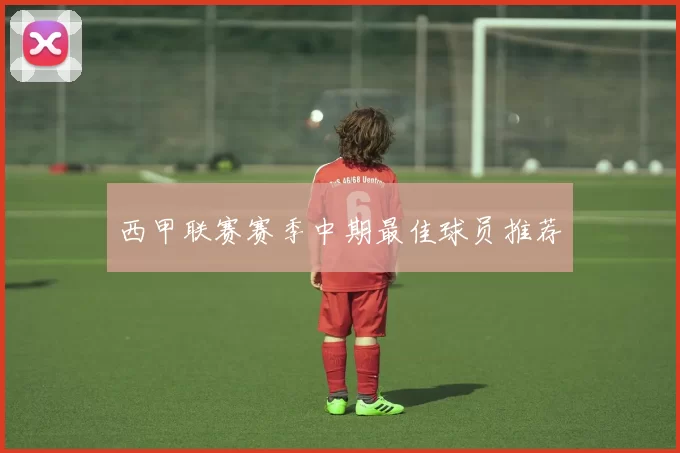 西甲联赛赛季中期最佳球员推荐