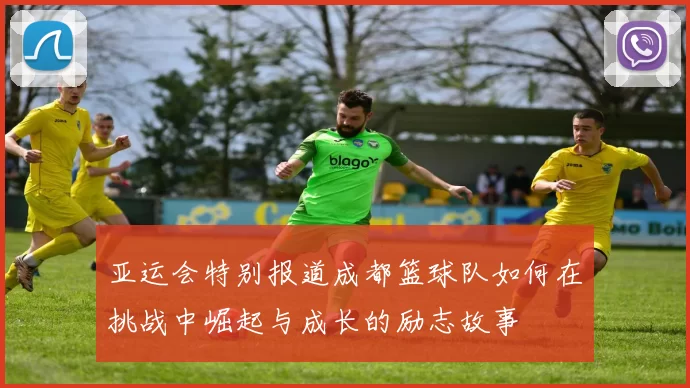 亚运会特别报道成都篮球队如何在挑战中崛起与成长的励志故事