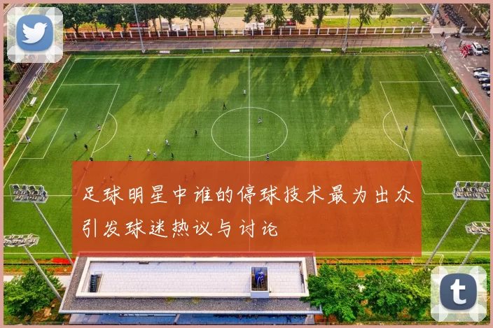 足球明星中谁的停球技术最为出众引发球迷热议与讨论