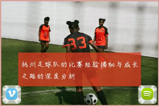 杭州足球队的比赛经验揭秘与成长之路的深度分析