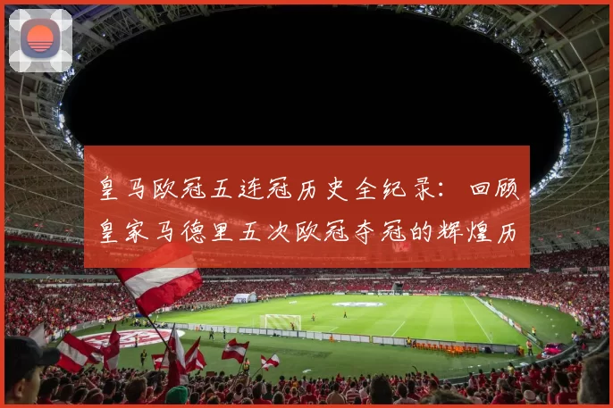 皇马欧冠五连冠历史全纪录：回顾皇家马德里五次欧冠夺冠的辉煌历程