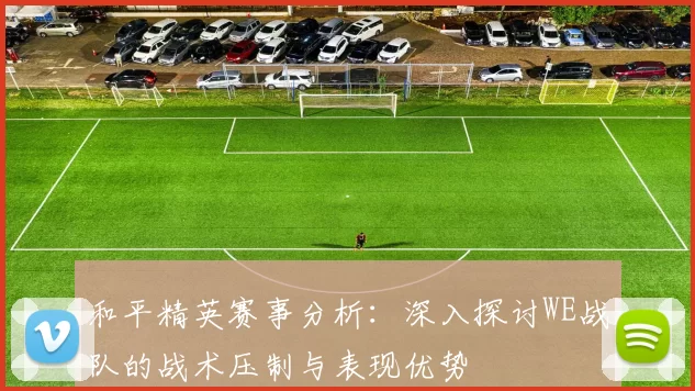 和平精英赛事分析：深入探讨WE战队的战术压制与表现优势