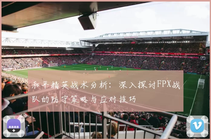 和平精英战术分析：深入探讨FPX战队的防守策略与应对技巧
