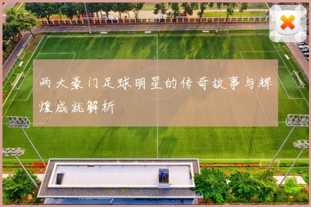 两大豪门足球明星的传奇故事与辉煌成就解析