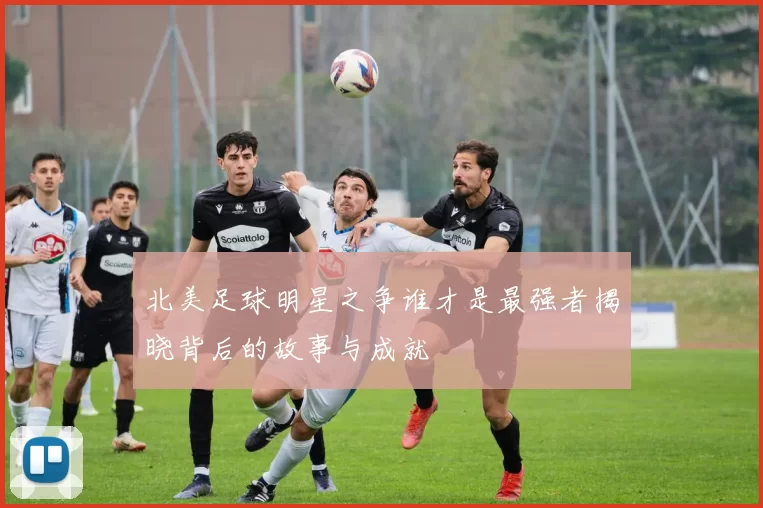 北美足球明星之争谁才是最强者揭晓背后的故事与成就