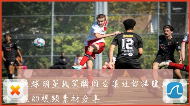 足球明星搞笑瞬间合集让你捧腹大笑的视频素材分享