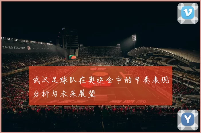 武汉足球队在奥运会中的节奏表现分析与未来展望