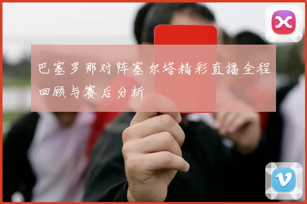 巴塞罗那对阵塞尔塔精彩直播全程回顾与赛后分析