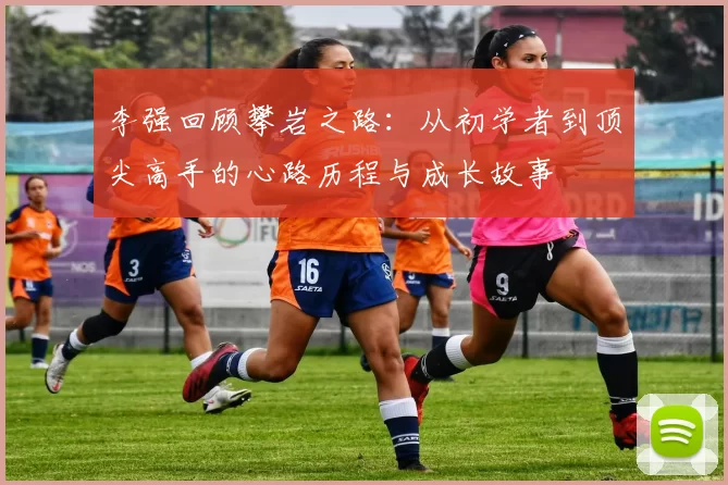 李强回顾攀岩之路：从初学者到顶尖高手的心路历程与成长故事