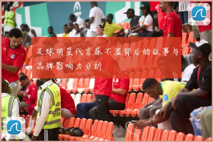 足球明星代言尿不湿背后的故事与品牌影响力分析