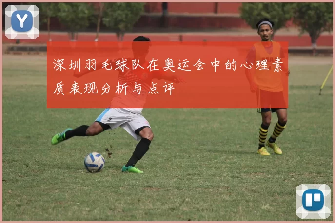 深圳羽毛球队在奥运会中的心理素质表现分析与点评
