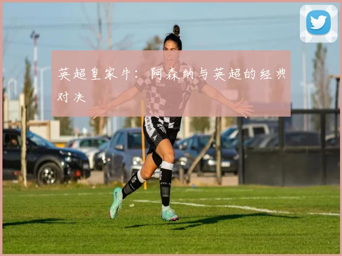 英超皇家牛：阿森纳与英超的经典对决