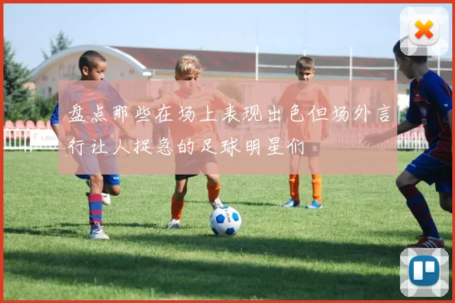 盘点那些在场上表现出色但场外言行让人捉急的足球明星们