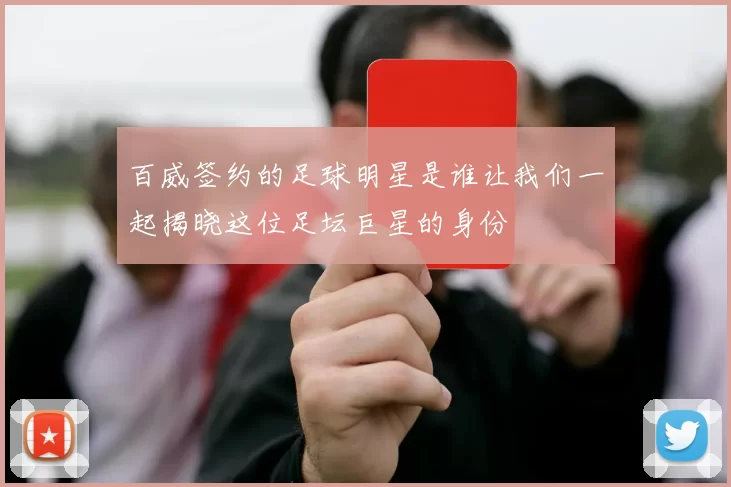 百威签约的足球明星是谁让我们一起揭晓这位足坛巨星的身份