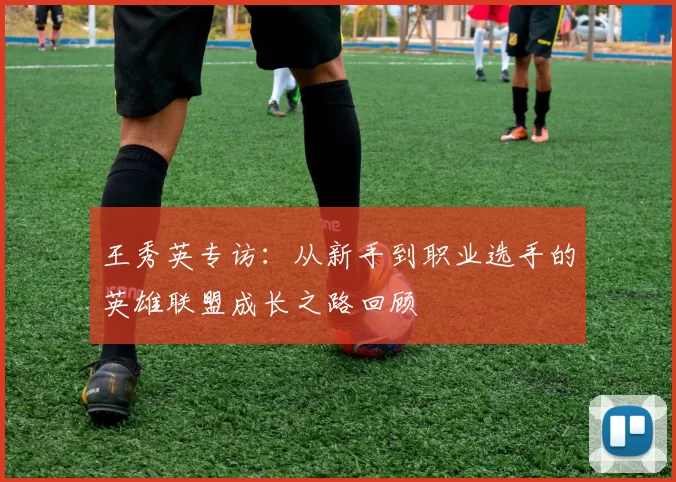 王秀英专访：从新手到职业选手的英雄联盟成长之路回顾