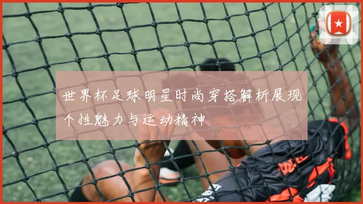 世界杯足球明星时尚穿搭解析展现个性魅力与运动精神