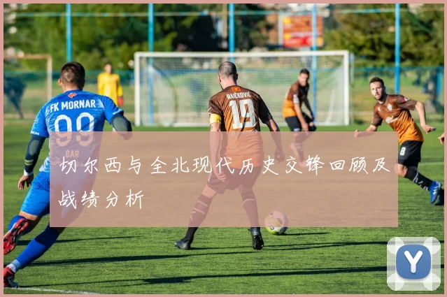 切尔西与全北现代历史交锋回顾及战绩分析