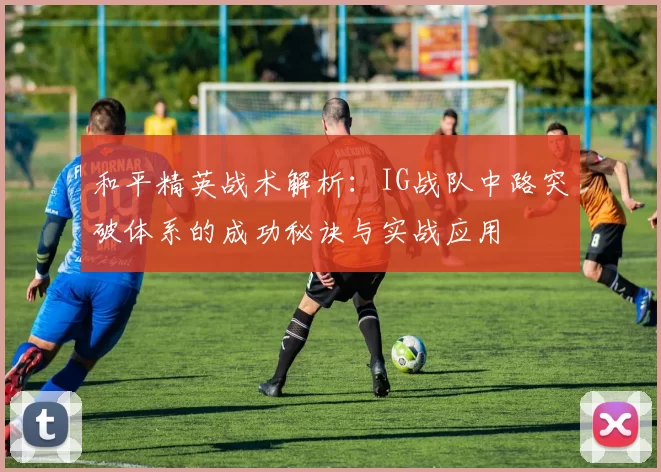 和平精英战术解析：IG战队中路突破体系的成功秘诀与实战应用