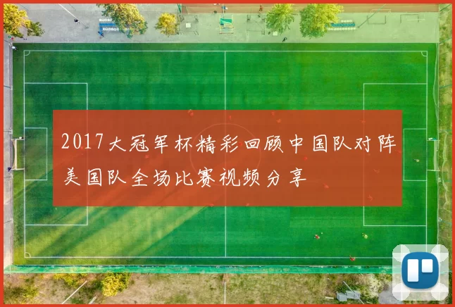2017大冠军杯精彩回顾中国队对阵美国队全场比赛视频分享