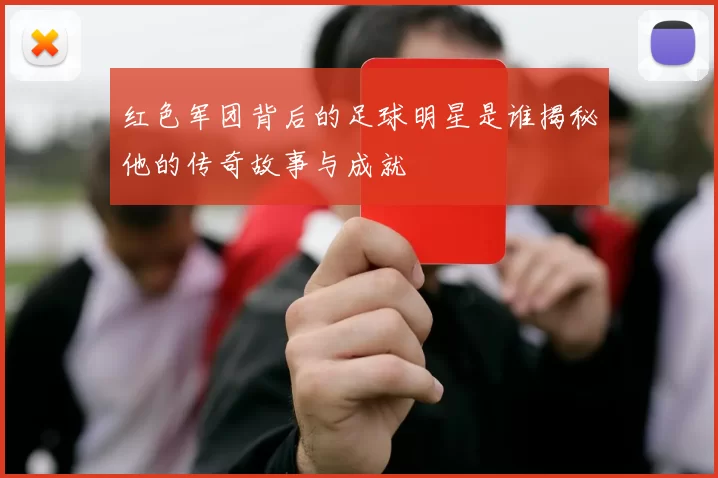 红色军团背后的足球明星是谁揭秘他的传奇故事与成就