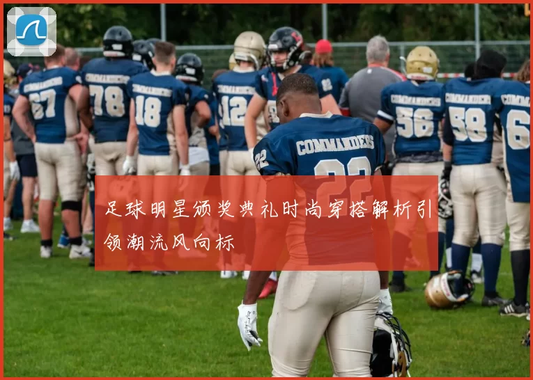 足球明星颁奖典礼时尚穿搭解析引领潮流风向标