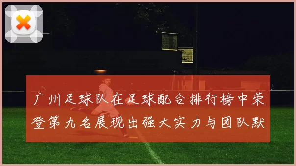 广州足球队在足球配合排行榜中荣登第九名展现出强大实力与团队默契