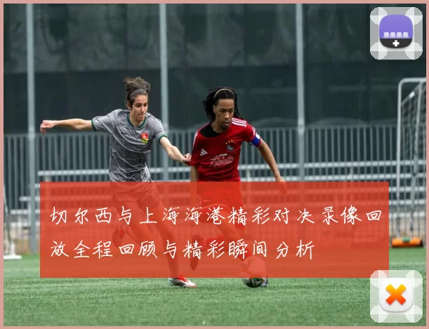 切尔西与上海海港精彩对决录像回放全程回顾与精彩瞬间分析