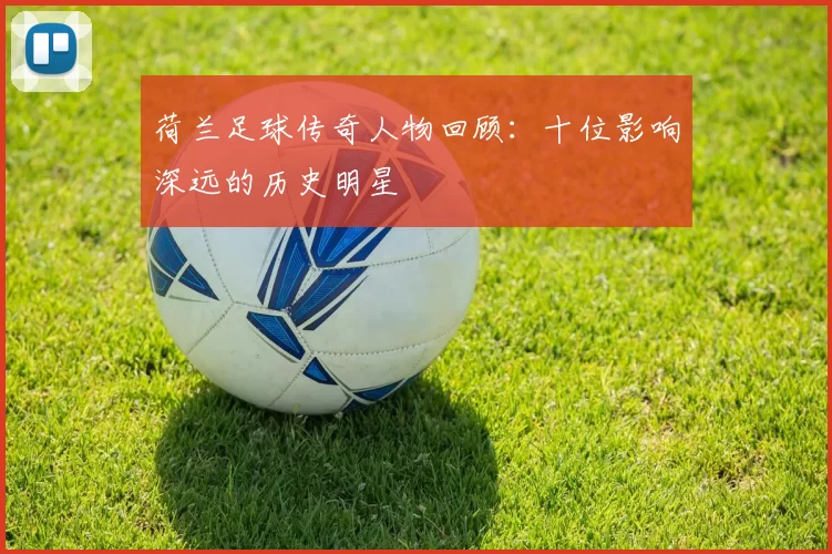 荷兰足球传奇人物回顾：十位影响深远的历史明星