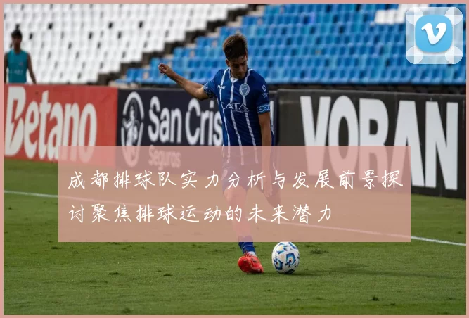 成都排球队实力分析与发展前景探讨聚焦排球运动的未来潜力